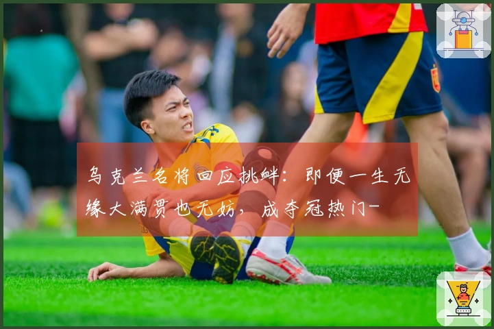 乌克兰名将回应挑衅：即便一生无缘大满贯也无妨，成夺冠热门-