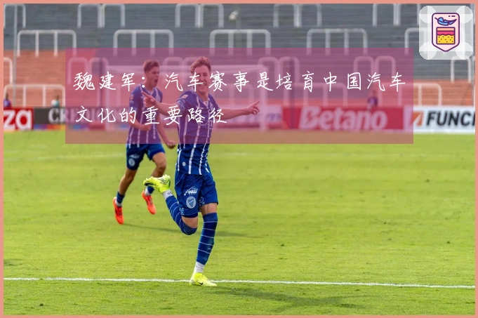 魏建军：汽车赛事是培育中国汽车文化的重要路径