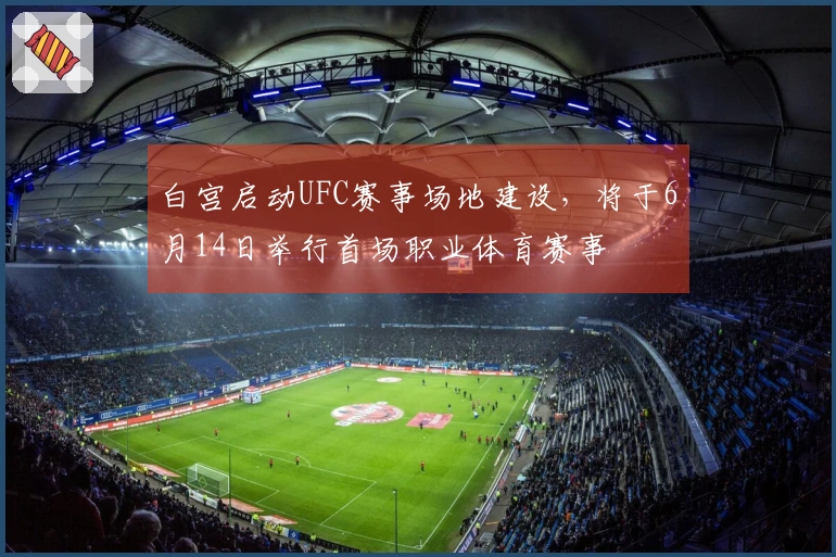 白宫启动UFC赛事场地建设，将于6月14日举行首场职业体育赛事