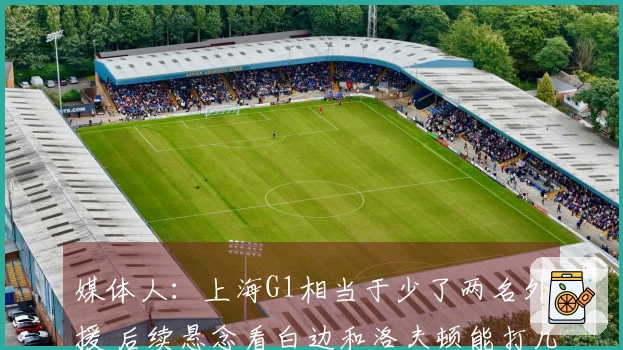 媒体人：上海G1相当于少了两名外援 后续悬念看白边和洛夫顿能打几场