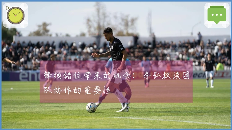 锋线错位带来的机会：李弘权谈团队协作的重要性