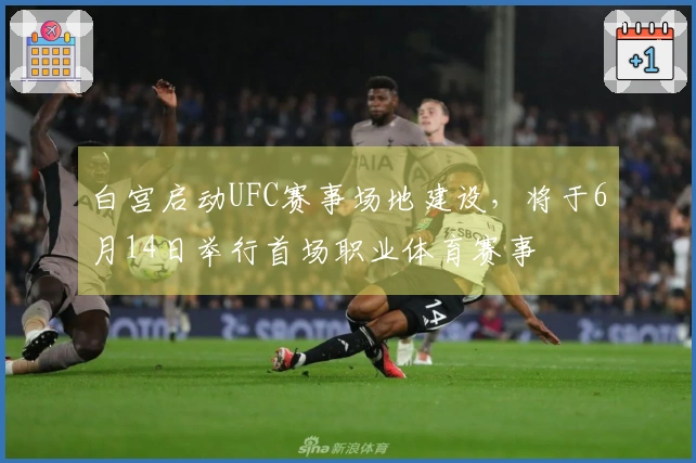 白宫启动UFC赛事场地建设，将于6月14日举行首场职业体育赛事